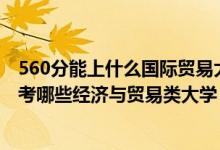 560分能上什么國(guó)際貿(mào)易大學(xué)（2022年高考430分左右能報(bào)考哪些經(jīng)濟(jì)與貿(mào)易類大學(xué)）