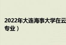 2022年大連海事大學在云南招生計劃及招生人數(shù)（都招什么專業(yè)）