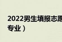2022男生填報志愿報啥專業(yè)好（適合男生的專業(yè)）