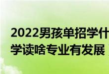 2022男孩單招學什么專業(yè)好（2022男孩考大學讀啥專業(yè)有發(fā)展）