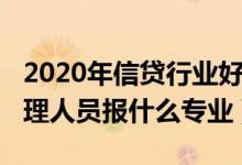 2020年信貸行業(yè)好做嗎（2022年想做信貸管理人員報什么專業(yè)）