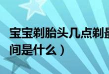 寶寶剃胎頭幾點(diǎn)剃最好（寶寶剃胎頭的最佳時(shí)間是什么）