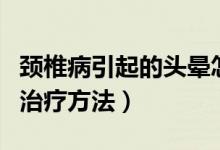 頸椎病引起的頭暈怎么緩解快（頸椎病頭暈的治療方法）