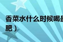 香菜水什么時候喝最好（香菜水什么時候喝減肥）