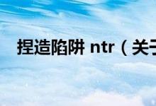 捏造陷阱 ntr（關(guān)于捏造陷阱 ntr的介紹）