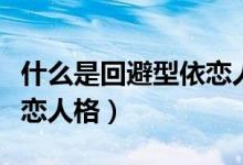什么是回避型依戀人格女生（什么是回避型依戀人格）