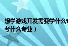 想學游戲開發(fā)需要學什么專業(yè)（2022年想當游戲開發(fā)工程師考什么專業(yè)）