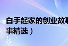 白手起家的創(chuàng)業(yè)故事（有關(guān)白手起家的創(chuàng)業(yè)故事精選）