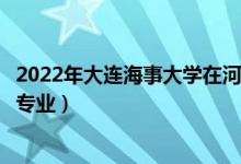 2022年大連海事大學在河南招生計劃及招生人數(shù)（都招什么專業(yè)）