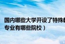 國內(nèi)哪些大學(xué)開設(shè)了特殊教育專業(yè)（2022全國開設(shè)特殊教育專業(yè)有哪些院校）