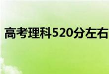 高考理科520分左右的大學（能上什么學校）