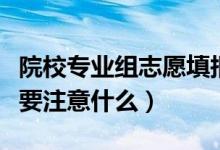院校專業(yè)組志愿填報(bào)注意事項(xiàng)（新高考報(bào)志愿要注意什么）