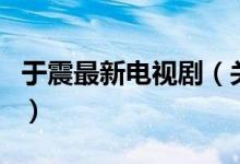 于震最新電視?。P(guān)于于震最新電視劇的介紹）