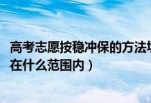 高考志愿按穩(wěn)沖保的方法填可以嗎（2022高考填志愿沖穩(wěn)保在什么范圍內(nèi)）