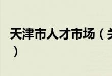 天津市人才市場（關(guān)于天津市人才市場的介紹）