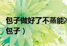 包子做好了不蒸能冷凍嗎(能不能冷凍保存生包子)