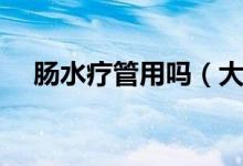腸水療管用嗎（大腸水療的危害有哪些）