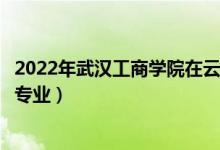 2022年武漢工商學(xué)院在云南招生計(jì)劃及招生人數(shù)（都招什么專(zhuān)業(yè)）