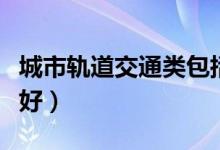 城市軌道交通類包括哪些專業(yè)（什么專業(yè)前景好）