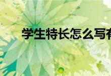 學(xué)生特長(zhǎng)怎么寫(xiě)有哪些(寫(xiě)什么內(nèi)容)