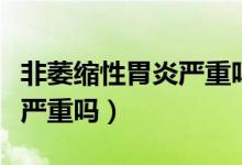 非萎縮性胃炎嚴重嗎吃什么藥（非萎縮性胃炎嚴重嗎）