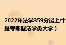 2022年法學(xué)359分能上什么大學(xué)（2022年高考550分左右能報(bào)考哪些法學(xué)類大學(xué)）