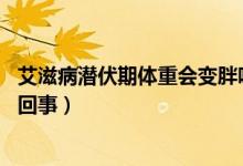 艾滋病潛伏期體重會變胖嗎（艾滋病潛伏期胖了20斤是怎么回事）