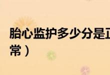 胎心監(jiān)護(hù)多少分是正常的（胎心監(jiān)護(hù)多少分正常）