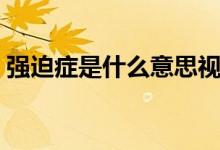 強迫癥是什么意思視頻（強迫癥是什么意思）