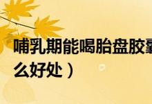 哺乳期能喝胎盤膠囊（哺乳期吃胎盤膠囊有什么好處）