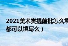 2021美術(shù)類(lèi)提前批怎么填報(bào)（2022高考美術(shù)類(lèi)的每個(gè)批次都可以填寫(xiě)么）