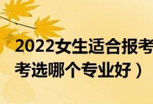 2022女生適合報(bào)考啥專業(yè)（2022女孩高考報(bào)考選哪個(gè)專業(yè)好）