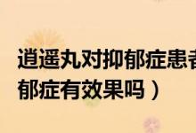 逍遙丸對(duì)抑郁癥患者有幫助嗎（逍遙丸對(duì)于抑郁癥有效果嗎）