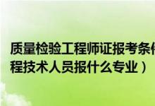 質(zhì)量檢驗(yàn)工程師證報(bào)考條件是什么（2022年想做質(zhì)量檢驗(yàn)工程技術(shù)人員報(bào)什么專業(yè)）