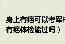 身上有疤可以考軍校嗎?（2022報考軍校身上有疤體檢能過嗎）