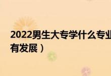 2022男生大專學什么專業(yè)好（2022男生讀?？茖W什么專業(yè)有發(fā)展）