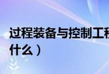 過程裝備與控制工程專業(yè)課程有哪些（主要學什么）