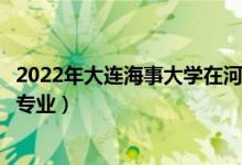 2022年大連海事大學在河北招生計劃及招生人數(shù)（都招什么專業(yè)）