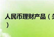 人民幣理財產(chǎn)品（關(guān)于人民幣理財產(chǎn)品的介紹）