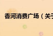香河消費(fèi)廣場(chǎng)（關(guān)于香河消費(fèi)廣場(chǎng)的介紹）