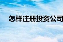 怎樣注冊投資公司（投資公司怎么注冊）