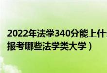 2022年法學(xué)340分能上什么大學(xué)（2022年高考490分左右能報(bào)考哪些法學(xué)類大學(xué)）