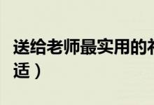 送給老師最實(shí)用的禮物（給老師買(mǎi)什么禮物合適）