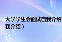 大學(xué)學(xué)生會(huì)面試自我介紹兩分鐘（大學(xué)學(xué)生會(huì)面試一分鐘自我介紹）