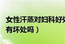 女性汗蒸對婦科好處和壞處（女性汗蒸對子宮有壞處嗎）