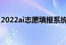 2022ai志愿填報系統(tǒng)哪個好（哪個適合考生）