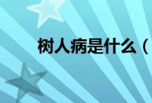 樹人病是什么（樹人病的醫(yī)學(xué)介紹）