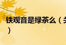 鐵觀音是綠茶么（關(guān)于鐵觀音是綠茶么的介紹）