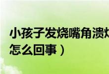 小孩子發(fā)燒嘴角潰爛是怎么回事（嘴角潰爛是怎么回事）