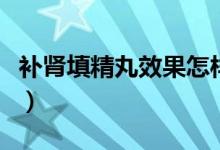 補(bǔ)腎填精丸效果怎樣（補(bǔ)腎填精丸效果怎么樣）